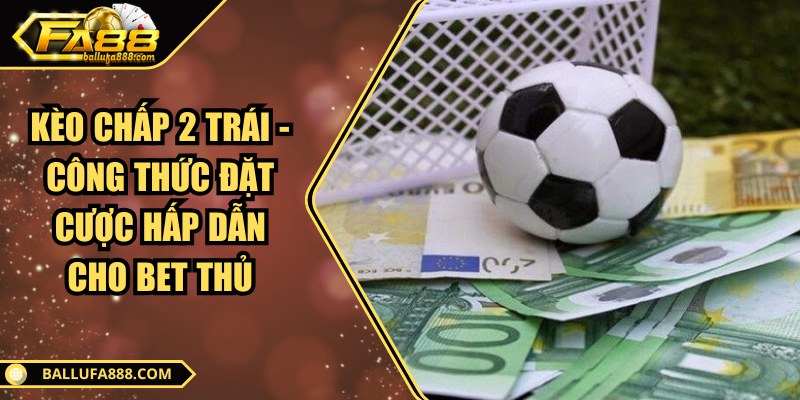 Kèo chấp 2 trái - Công thức đặt cược hấp dẫn cho bet thủ